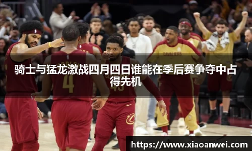骑士与猛龙激战四月四日谁能在季后赛争夺中占得先机