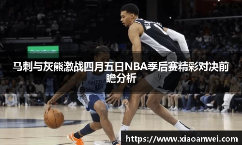 马刺与灰熊激战四月五日NBA季后赛精彩对决前瞻分析