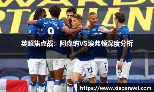 英超焦点战：阿森纳VS埃弗顿深度分析